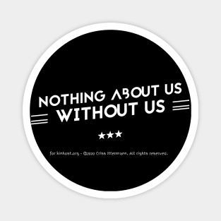 Nothing About Us Without Us - white text Magnet